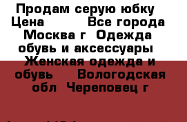 Продам серую юбку › Цена ­ 350 - Все города, Москва г. Одежда, обувь и аксессуары » Женская одежда и обувь   . Вологодская обл.,Череповец г.